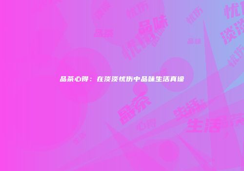 品茶心得：在淡淡忧伤中品味生活真谛