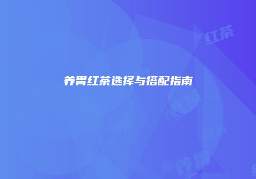养胃红茶选择与搭配指南