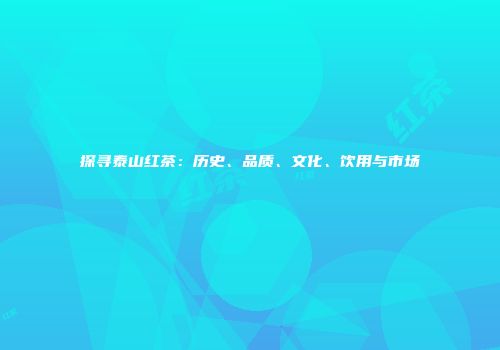 探寻泰山红茶：历史、品质、文化、饮用与市场