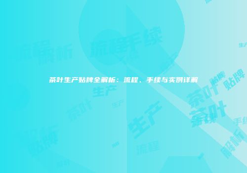 茶叶生产贴牌全解析：流程、手续与实例详解