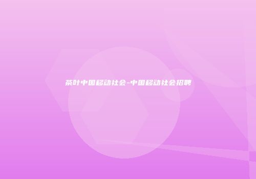 茶叶中国移动社会-中国移动社会招聘