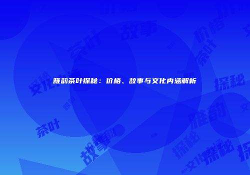 雅韵茶叶探秘：价格、故事与文化内涵解析