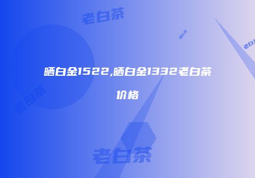 晒白金1522,晒白金1332老白茶价格