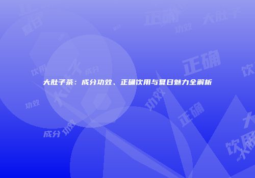 大肚子茶：成分功效、正确饮用与夏日魅力全解析