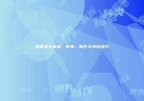 粗老茶全解析：种类、制作与冲泡技巧