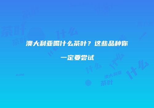 澳大利亚喝什么茶叶？这些品种你一定要尝试