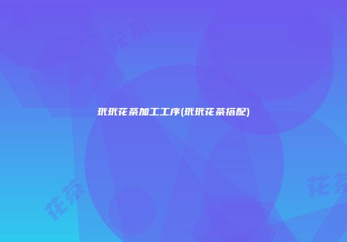 玳玳花茶加工工序(玳玳花茶搭配)