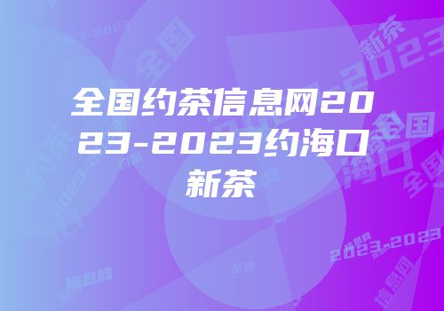 全国约茶信息网2023-2023约海口新茶