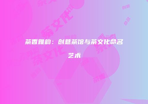 茶香雅韵：创意茶馆与茶文化命名艺术