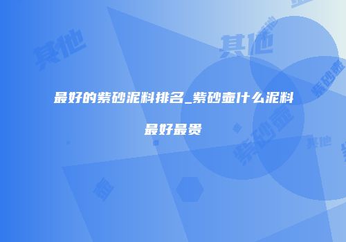 最好的紫砂泥料排名_紫砂壶什么泥料最好最贵