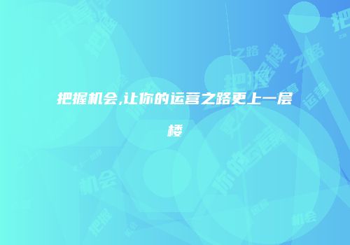 把握机会,让你的运营之路更上一层楼