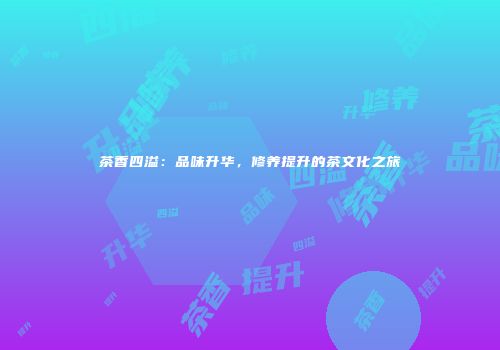 茶香四溢：品味升华，修养提升的茶文化之旅