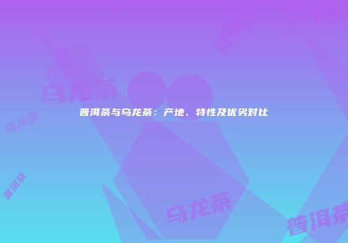 普洱茶与乌龙茶：产地、特性及优劣对比