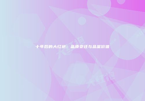 十年后的大红袍：品质变迁与品鉴价值