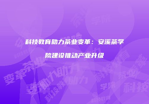 科技教育助力茶业变革：安溪茶学院建设推动产业升级