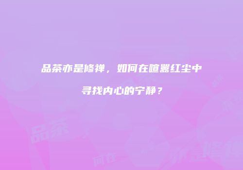 品茶亦是修禅，如何在喧嚣红尘中寻找内心的宁静？