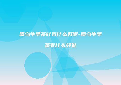 喝乌牛早茶叶有什么好啊-喝乌牛早茶有什么好处