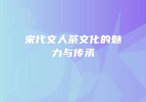 宋代文人茶文化的魅力与传承