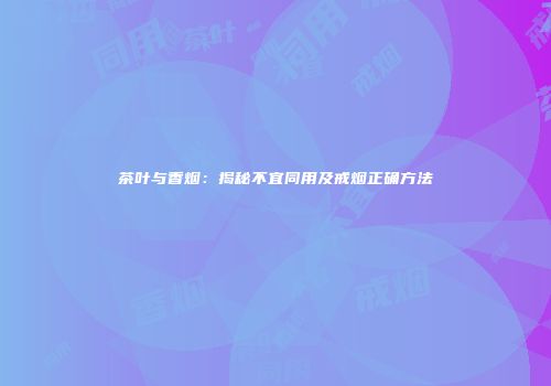 茶叶与香烟：揭秘不宜同用及戒烟正确方法