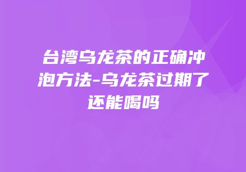 台湾乌龙茶的正确冲泡方法-乌龙茶过期了还能喝吗