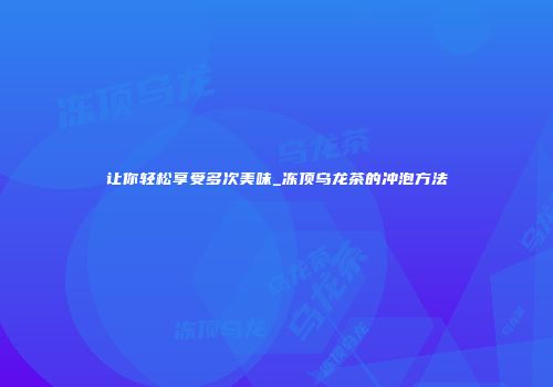 让你轻松享受多次美味_冻顶乌龙茶的冲泡方法