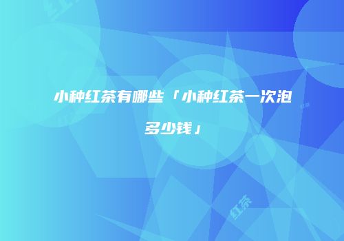 小种红茶有哪些「小种红茶一次泡多少钱」