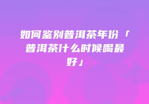 如何鉴别普洱茶年份「普洱茶什么时候喝最好」