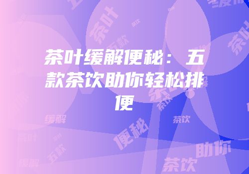 茶叶缓解便秘：五款茶饮助你轻松排便