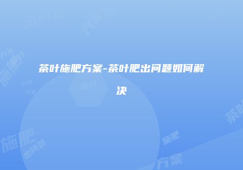 茶叶施肥方案-茶叶肥出问题如何解决