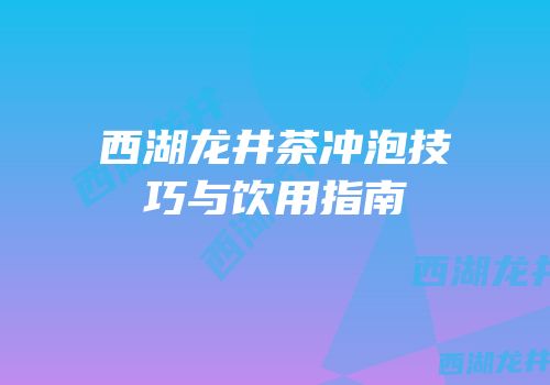 西湖龙井茶冲泡技巧与饮用指南