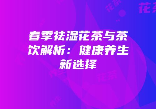 春季祛湿花茶与茶饮解析：健康养生新选择