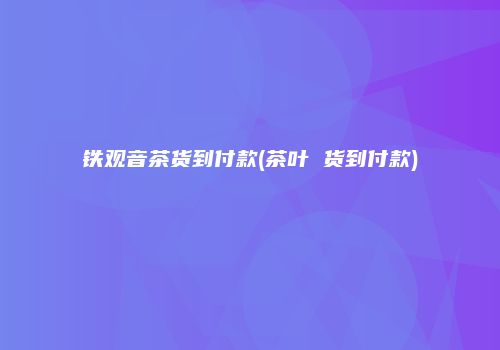 铁观音茶货到付款(茶叶 货到付款)