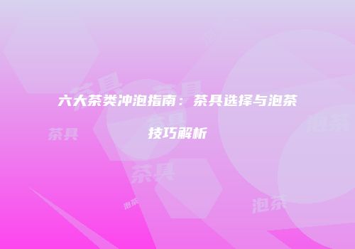 六大茶类冲泡指南：茶具选择与泡茶技巧解析