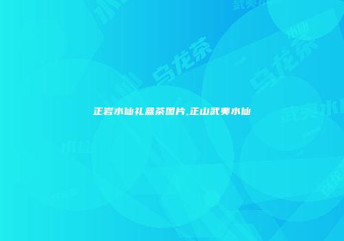 正岩水仙礼盒茶图片,正山武夷水仙