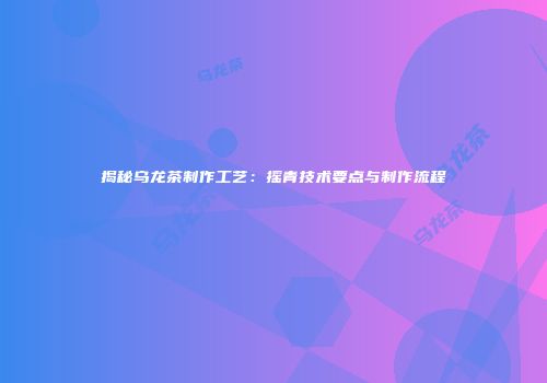 揭秘乌龙茶制作工艺：摇青技术要点与制作流程
