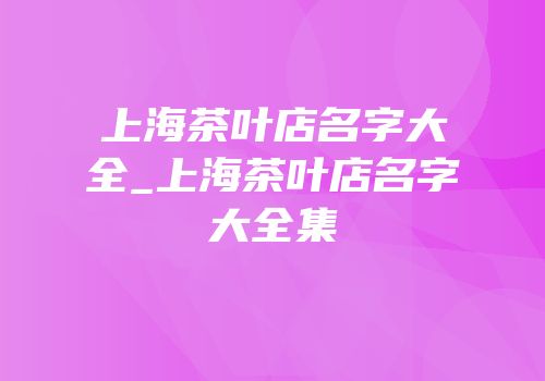 上海茶叶店名字大全_上海茶叶店名字大全集
