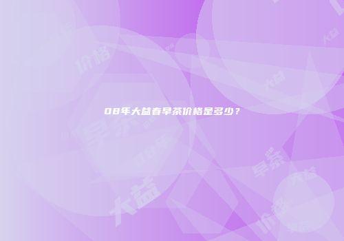 08年大益春早茶价格是多少？