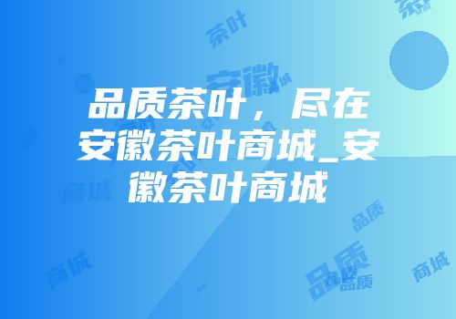 品质茶叶，尽在安徽茶叶商城_安徽茶叶商城