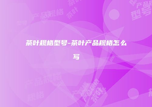 茶叶规格型号-茶叶产品规格怎么写
