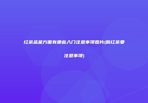 红茶品鉴方面有哪些入门注意事项图片(喝红茶要注意事项)