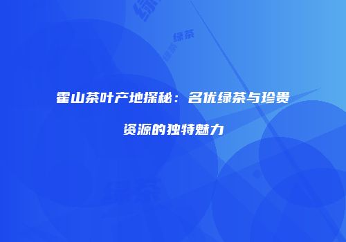 霍山茶叶产地探秘：名优绿茶与珍贵资源的独特魅力