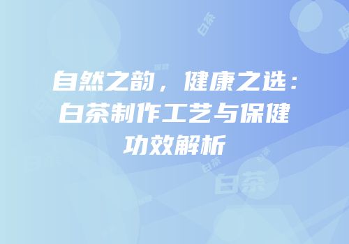 自然之韵，健康之选：白茶制作工艺与保健功效解析