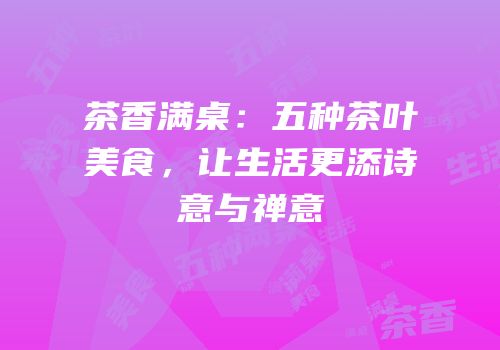 茶香满桌：五种茶叶美食，让生活更添诗意与禅意