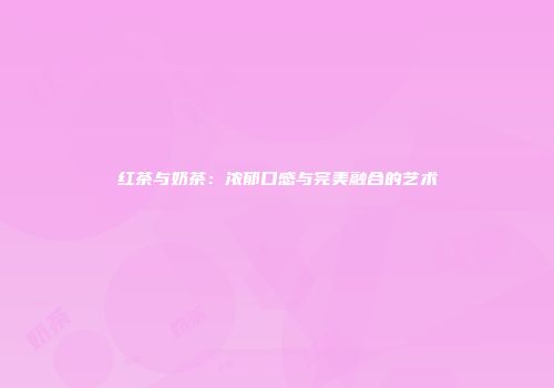 红茶与奶茶：浓郁口感与完美融合的艺术