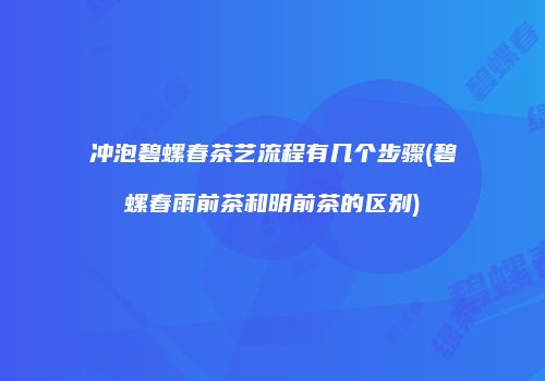 冲泡碧螺春茶艺流程有几个步骤(碧螺春雨前茶和明前茶的区别)