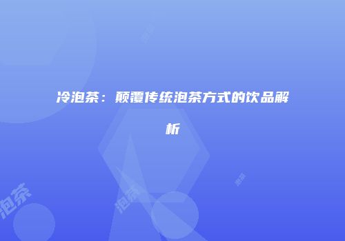 冷泡茶：颠覆传统泡茶方式的饮品解析