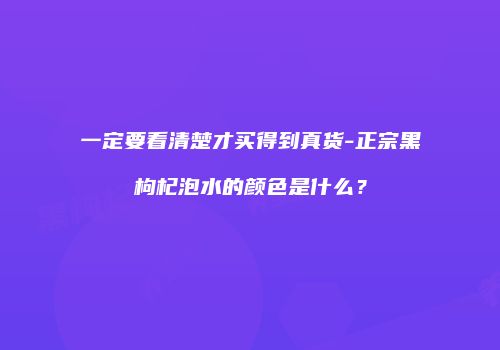 一定要看清楚才买得到真货-正宗黑枸杞泡水的颜色是什么？