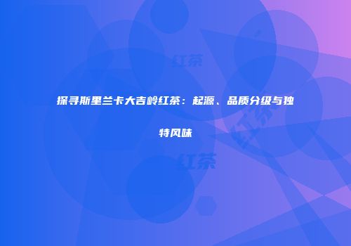 探寻斯里兰卡大吉岭红茶：起源、品质分级与独特风味