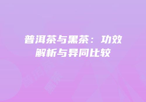 普洱茶与黑茶：功效解析与异同比较