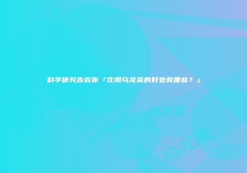 科学研究告诉你「饮用乌龙茶的好处有哪些？」